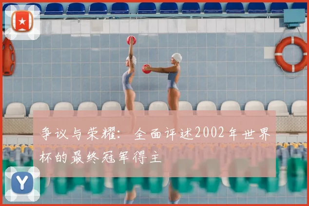 争议与荣耀:全面评述2002年世界杯的最终冠军得主