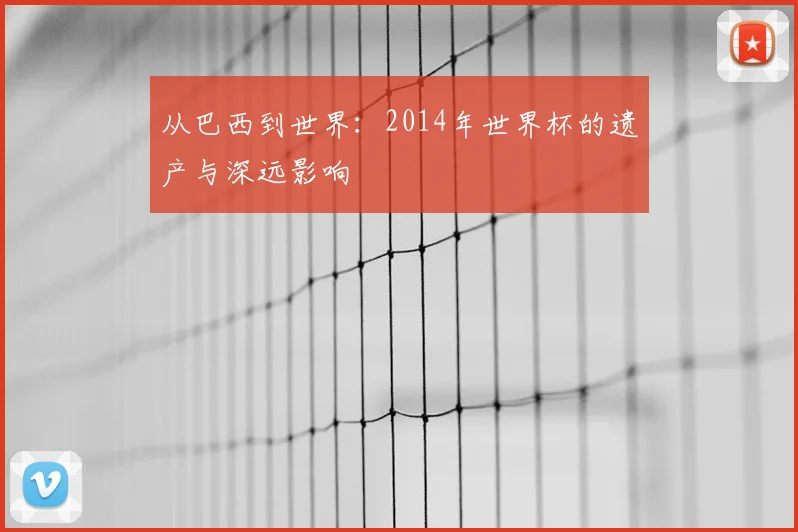 从巴西到世界:2014年世界杯的遗产与深远影响