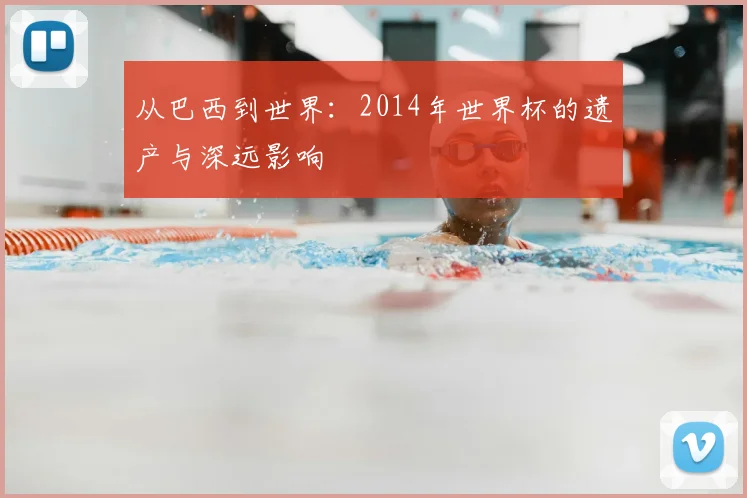 从巴西到世界:2014年世界杯的遗产与深远影响