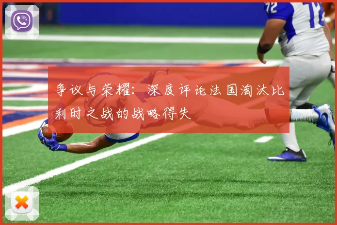 争议与荣耀:深度评论法国淘汰比利时之战的战略得失