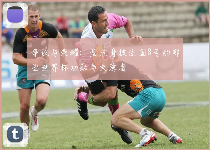 争议与荣耀:盘点身披法国8号的那些世界杯功勋与失意者
